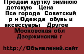 Продам куртку зимнюю детскую › Цена ­ 2 000 - Все города, Советский р-н Одежда, обувь и аксессуары » Другое   . Московская обл.,Дзержинский г.